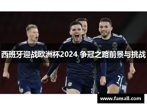 西班牙迎战欧洲杯2024 争冠之路前景与挑战